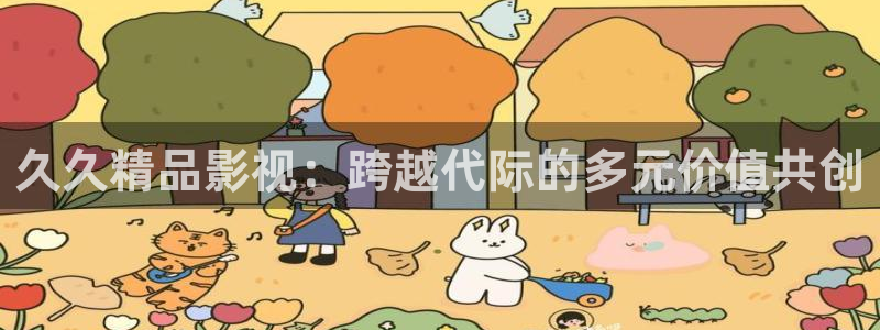 第九影院理伦：久久精品影视：跨越代际的多元价值共创
